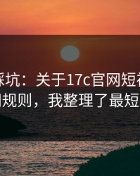 新手必踩坑：关于17c官网短视频的直播间规则，我整理了最短路径