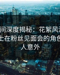 秘语空间深度揭秘：花絮风波背后，业内人士在粉丝见面会的角色异常令人意外