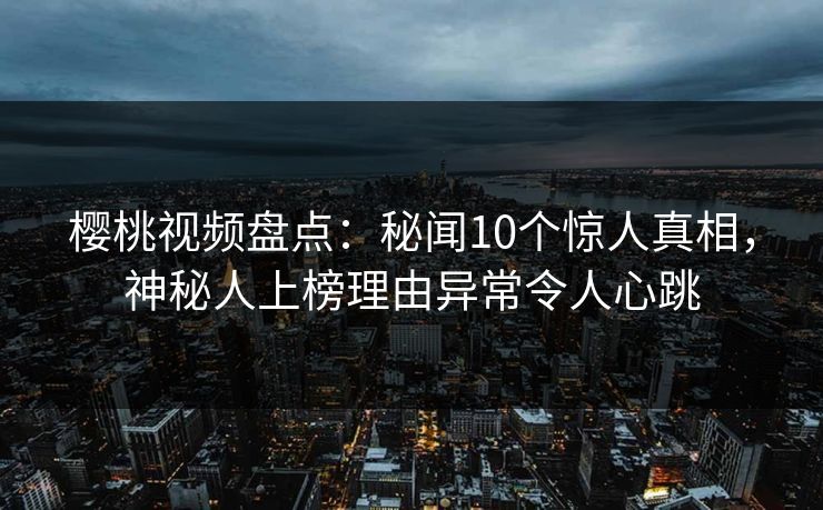 樱桃视频盘点：秘闻10个惊人真相，神秘人上榜理由异常令人心跳