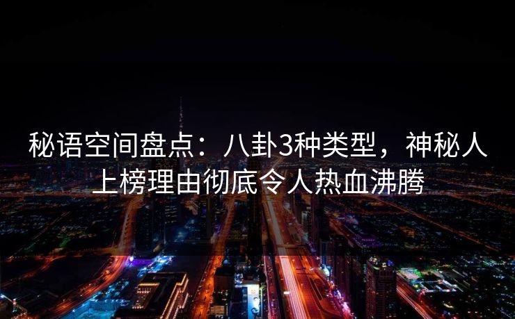 秘语空间盘点：八卦3种类型，神秘人上榜理由彻底令人热血沸腾
