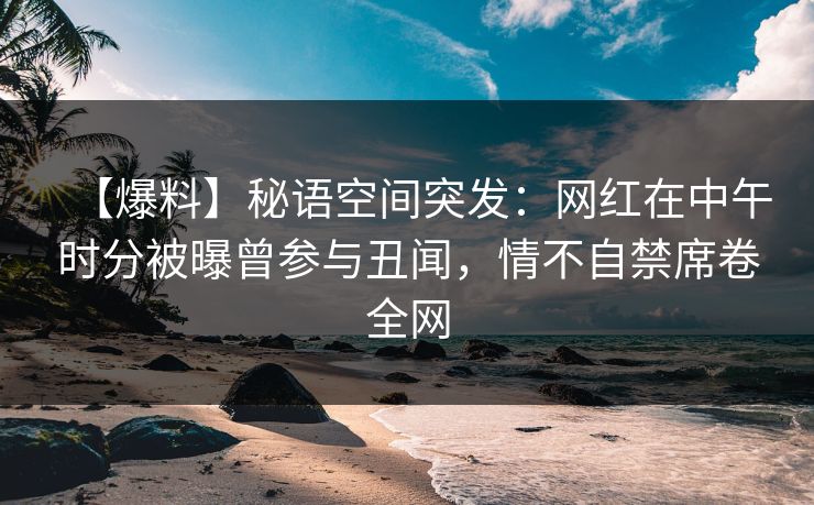 【爆料】秘语空间突发:网红在中午时分被曝曾参与丑闻,情不自禁席卷全网 【爆料】秘语空间突发:网红在中午时分被曝曾参与丑闻,情不自禁席卷全网