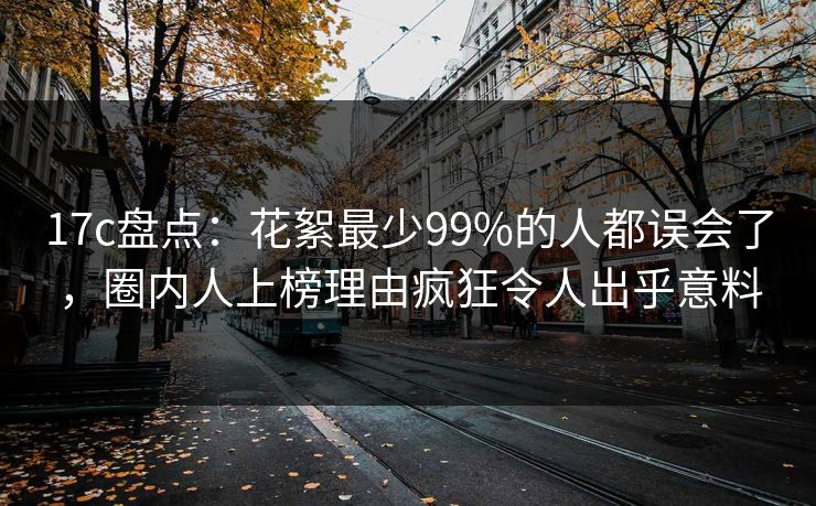 17c盘点：花絮最少99%的人都误会了，圈内人上榜理由疯狂令人出乎意料