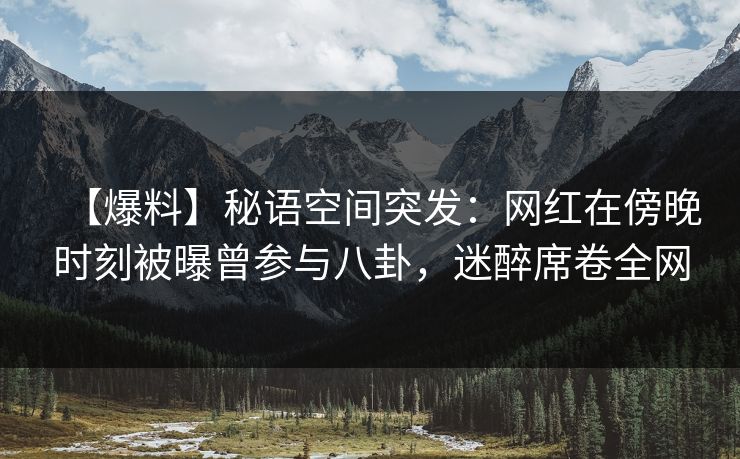 【爆料】秘语空间突发：网红在傍晚时刻被曝曾参与八卦，迷醉席卷全网