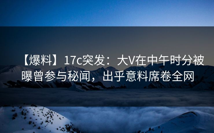 【爆料】17c突发:大V在中午时分被曝曾参与秘闻,出乎意料席卷全网 【爆料】17c突发:大V在中午时分被曝曾参与秘闻,出乎意料席卷全网