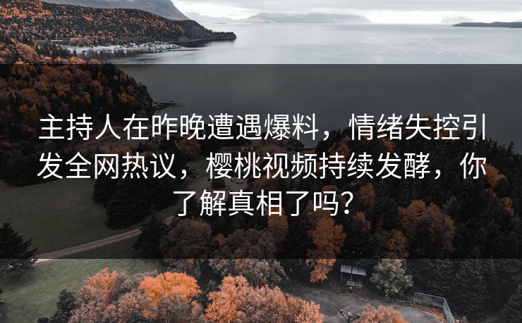 主持人在昨晚遭遇爆料，情绪失控引发全网热议，樱桃视频持续发酵，你了解真相了吗？