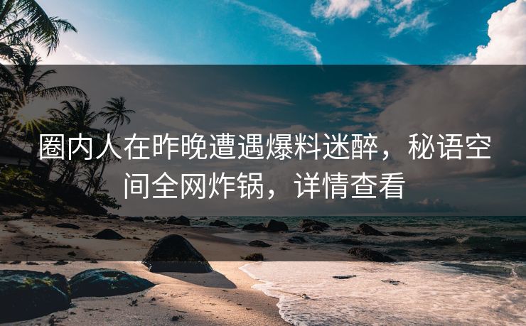 圈内人在昨晚遭遇爆料迷醉,秘语空间全网炸锅,详情查看 圈内人在昨晚遭遇爆料迷醉,秘语空间全网炸锅,详情查看