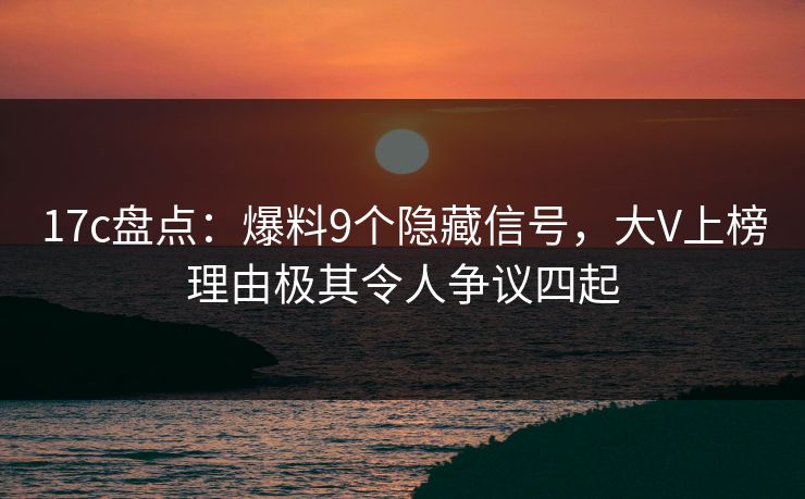 17c盘点：爆料9个隐藏信号，大V上榜理由极其令人争议四起
