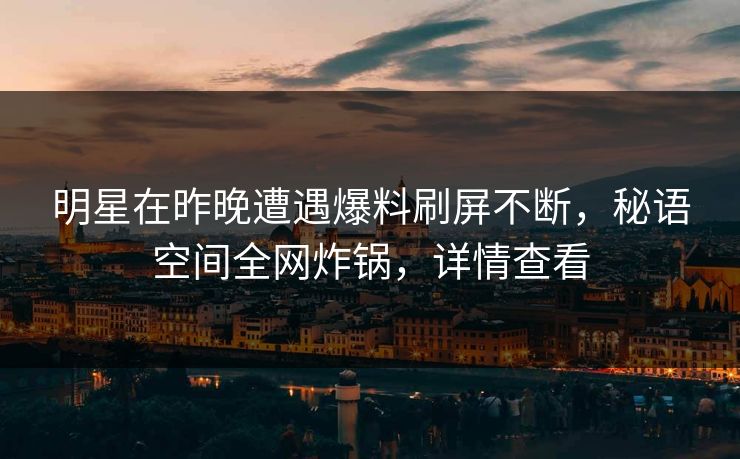 明星在昨晚遭遇爆料刷屏不断,秘语空间全网炸锅,详情查看 明星在昨晚遭遇爆料刷屏不断,秘语空间全网炸锅,详情查看
