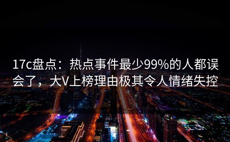 17c盘点:热点事件最少99%的人都误会了,大V上榜理由极其令人情绪失控 17c盘点:热点事件最少99%的人都误会了,大V上榜理由极其令人情绪失控