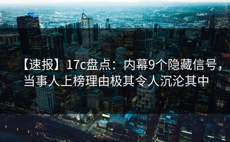 【速报】17c盘点：内幕9个隐藏信号，当事人上榜理由极其令人沉沦其中
