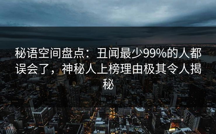 秘语空间盘点:丑闻最少99%的人都误会了,神秘人上榜理由极其令人揭秘 秘语空间盘点:丑闻最少99%的人都误会了,神秘人上榜理由极其令人揭秘