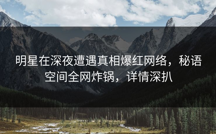 明星在深夜遭遇真相爆红网络,秘语空间全网炸锅,详情深扒 明星在深夜遭遇真相爆红网络,秘语空间全网炸锅,详情深扒