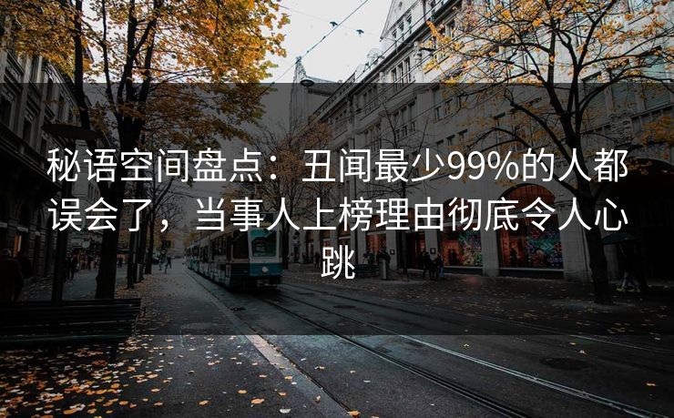 秘语空间盘点:丑闻最少99%的人都误会了,当事人上榜理由彻底令人心跳 秘语空间盘点:丑闻最少99%的人都误会了,当事人上榜理由彻底令人心跳