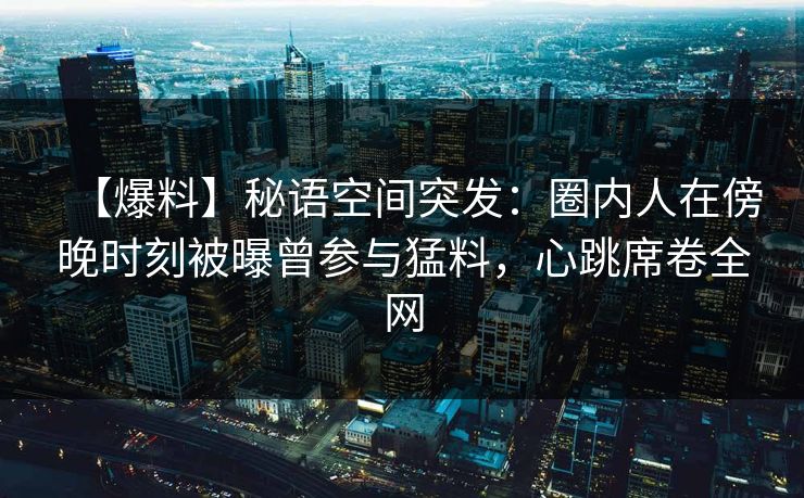 【爆料】秘语空间突发:圈内人在傍晚时刻被曝曾参与猛料,心跳席卷全网 【爆料】秘语空间突发:圈内人在傍晚时刻被曝曾参与猛料,心跳席卷全网