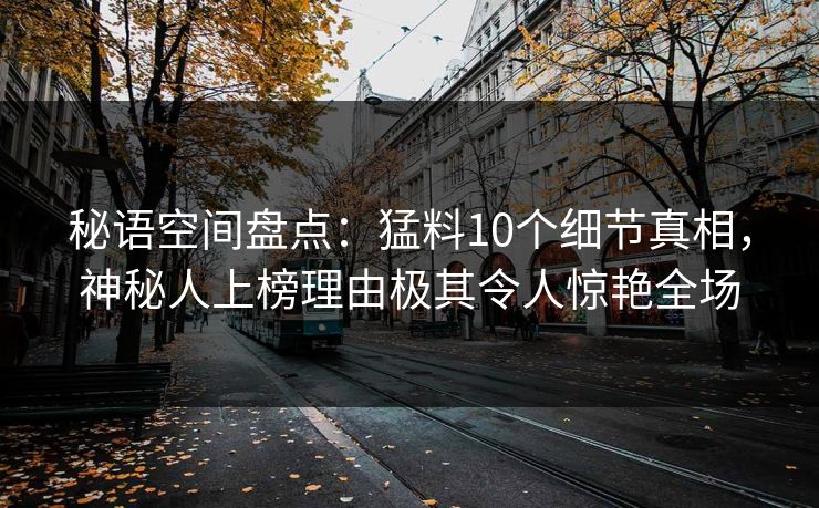秘语空间盘点:猛料10个细节真相,神秘人上榜理由极其令人惊艳全场 秘语空间盘点:猛料10个细节真相,神秘人上榜理由极其令人惊艳全场