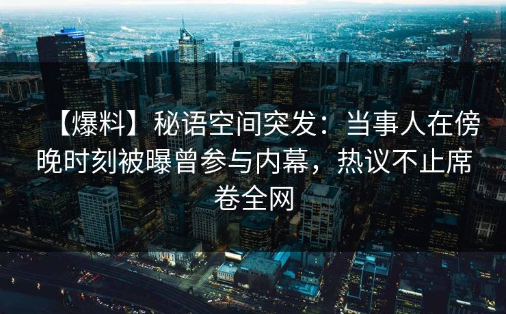 【爆料】秘语空间突发:当事人在傍晚时刻被曝曾参与内幕,热议不止席卷全网 【爆料】秘语空间突发:当事人在傍晚时刻被曝曾参与内幕,热议不止席卷全网