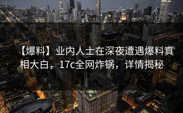 【爆料】业内人士在深夜遭遇爆料真相大白，17c全网炸锅，详情揭秘