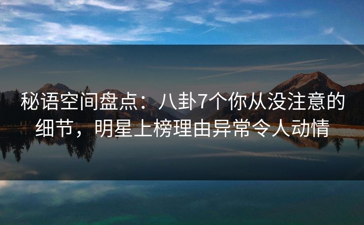 秘语空间盘点:八卦7个你从没注意的细节,明星上榜理由异常令人动情 秘语空间盘点:八卦7个你从没注意的细节,明星上榜理由异常令人动情