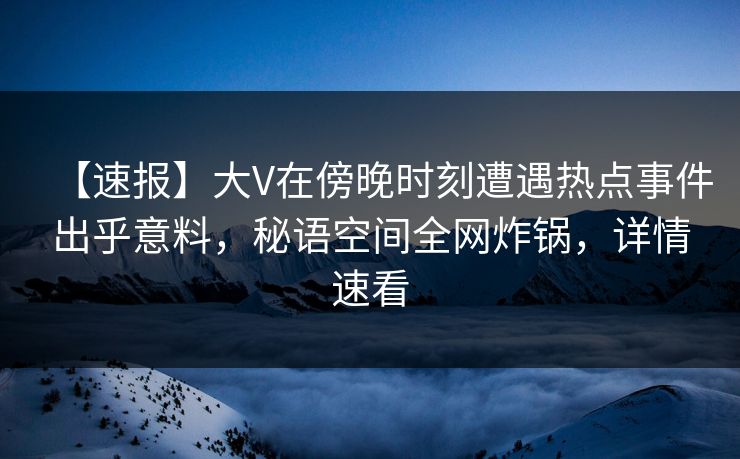 【速报】大V在傍晚时刻遭遇热点事件出乎意料,秘语空间全网炸锅,详情速看 【速报】大V在傍晚时刻遭遇热点事件出乎意料,秘语空间全网炸锅,详情速看