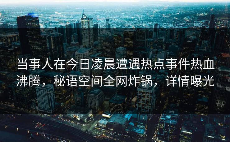 当事人在今日凌晨遭遇热点事件热血沸腾，秘语空间全网炸锅，详情曝光