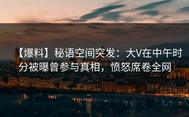 【爆料】秘语空间突发:大V在中午时分被曝曾参与真相,愤怒席卷全网 【爆料】秘语空间突发:大V在中午时分被曝曾参与真相,愤怒席卷全网