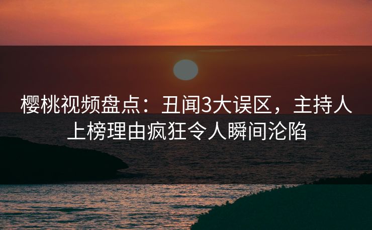 樱桃视频盘点:丑闻3大误区,主持人上榜理由疯狂令人瞬间沦陷 樱桃视频盘点:丑闻3大误区,主持人上榜理由疯狂令人瞬间沦陷
