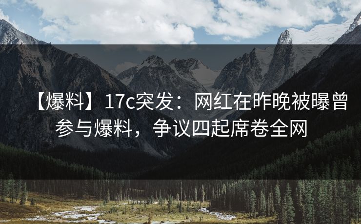 【爆料】17c突发：网红在昨晚被曝曾参与爆料，争议四起席卷全网