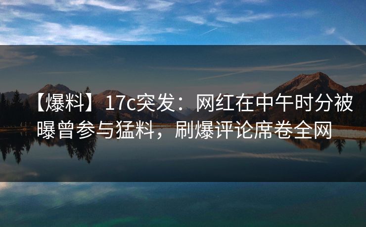 【爆料】17c突发:网红在中午时分被曝曾参与猛料,刷爆评论席卷全网 【爆料】17c突发:网红在中午时分被曝曾参与猛料,刷爆评论席卷全网