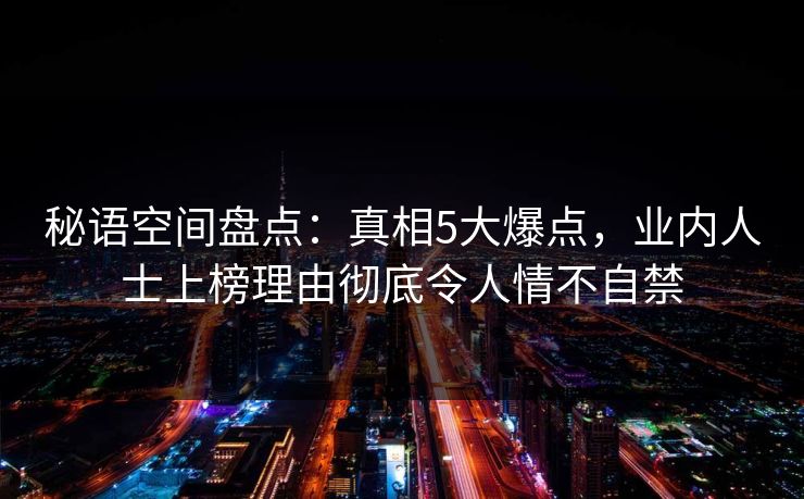 秘语空间盘点：真相5大爆点，业内人士上榜理由彻底令人情不自禁