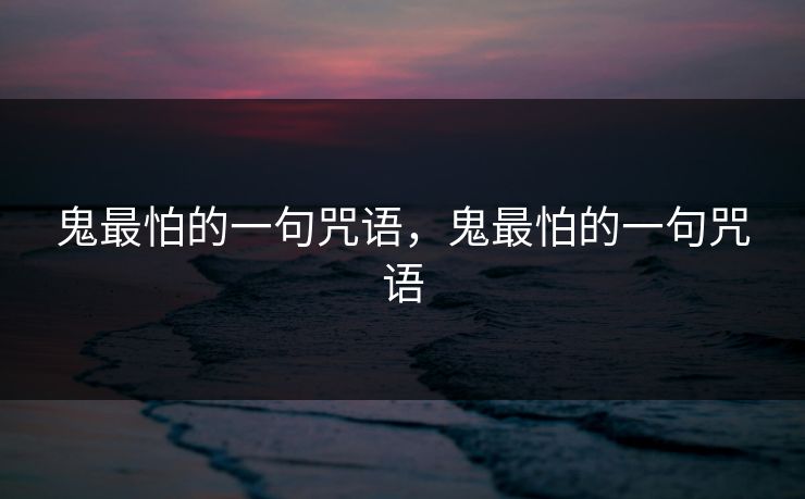 鬼最怕的一句咒语,鬼最怕的一句咒语 鬼最怕的一句咒语,鬼最怕的一句咒语