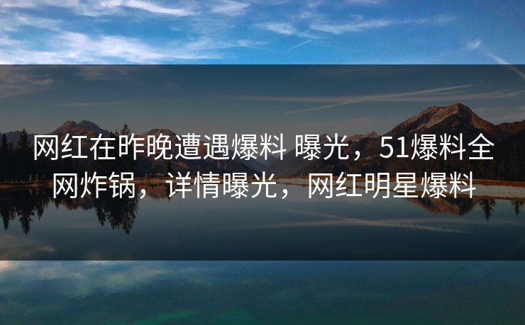 网红在昨晚遭遇爆料 曝光,51爆料全网炸锅,详情曝光,网红明星爆料 网红在昨晚遭遇爆料 曝光,51爆料全网炸锅,详情曝光,网红明星爆料