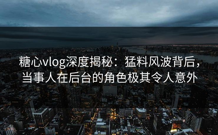 糖心vlog深度揭秘：猛料风波背后，当事人在后台的角色极其令人意外
