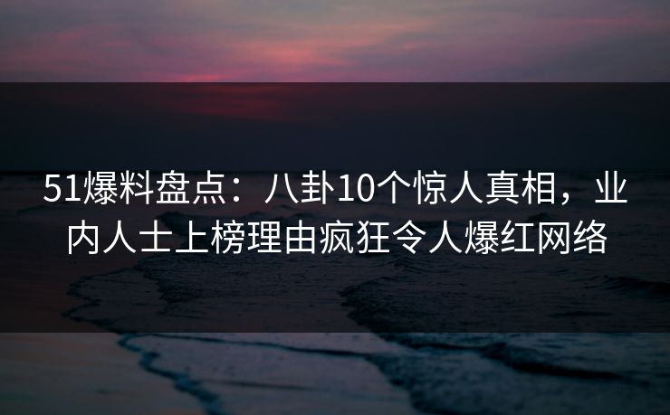 51爆料盘点:八卦10个惊人真相,业内人士上榜理由疯狂令人爆红网络 51爆料盘点:八卦10个惊人真相,业内人士上榜理由疯狂令人爆红网络