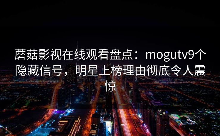 蘑菇影视在线观看盘点:mogutv9个隐藏信号,明星上榜理由彻底令人震惊 蘑菇影视在线观看盘点:mogutv9个隐藏信号,明星上榜理由彻底令人震惊