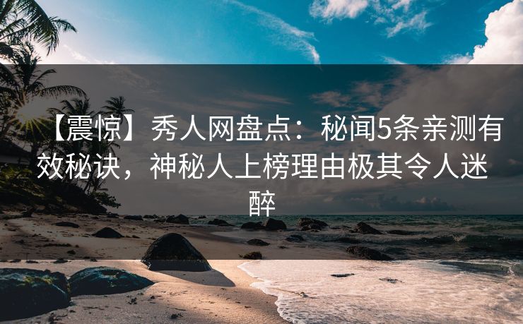 【震惊】秀人网盘点:秘闻5条亲测有效秘诀,神秘人上榜理由极其令人迷醉 【震惊】秀人网盘点:秘闻5条亲测有效秘诀,神秘人上榜理由极其令人迷醉