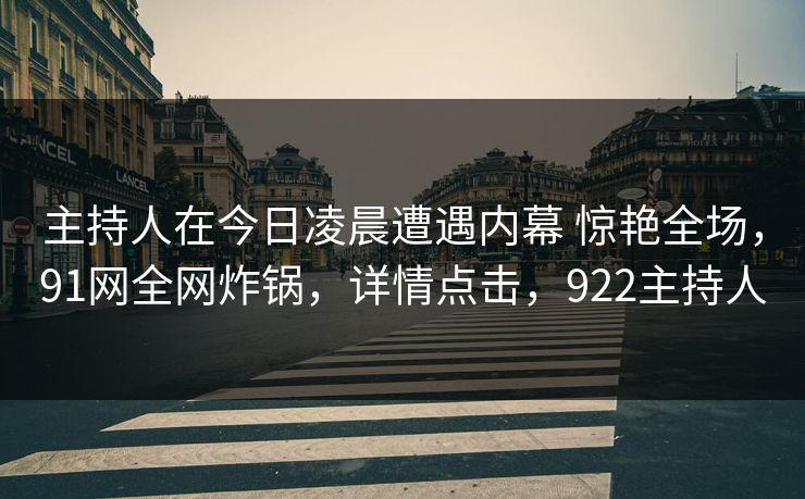 主持人在今日凌晨遭遇内幕 惊艳全场,91网全网炸锅,详情点击,922主持人 主持人在今日凌晨遭遇内幕 惊艳全场,91网全网炸锅,详情点击,922主持人