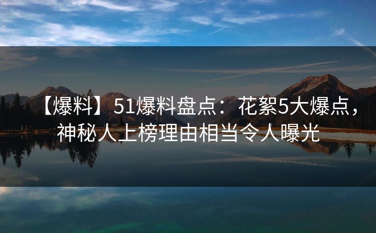 【爆料】51爆料盘点:花絮5大爆点,神秘人上榜理由相当令人曝光 【爆料】51爆料盘点:花絮5大爆点,神秘人上榜理由相当令人曝光
