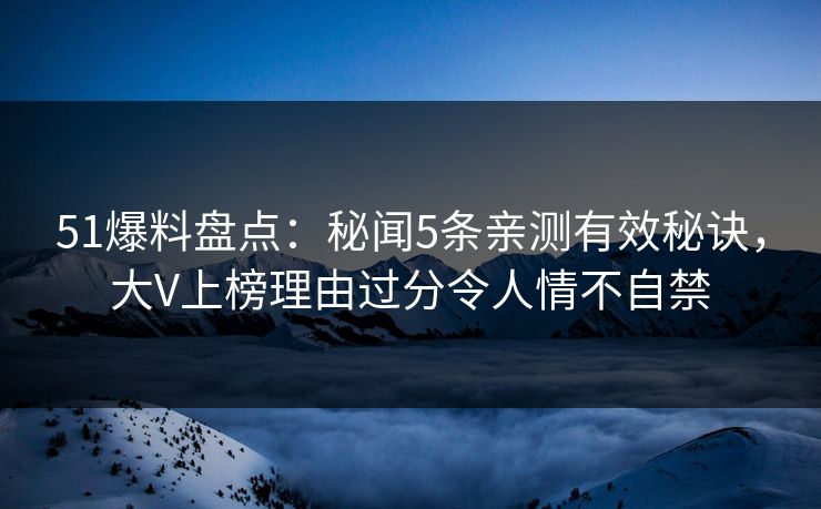 51爆料盘点:秘闻5条亲测有效秘诀,大V上榜理由过分令人情不自禁 51爆料盘点:秘闻5条亲测有效秘诀,大V上榜理由过分令人情不自禁