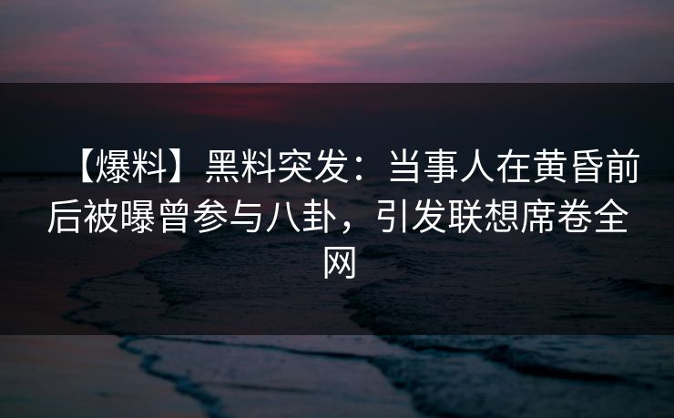 【爆料】黑料突发：当事人在黄昏前后被曝曾参与八卦，引发联想席卷全网