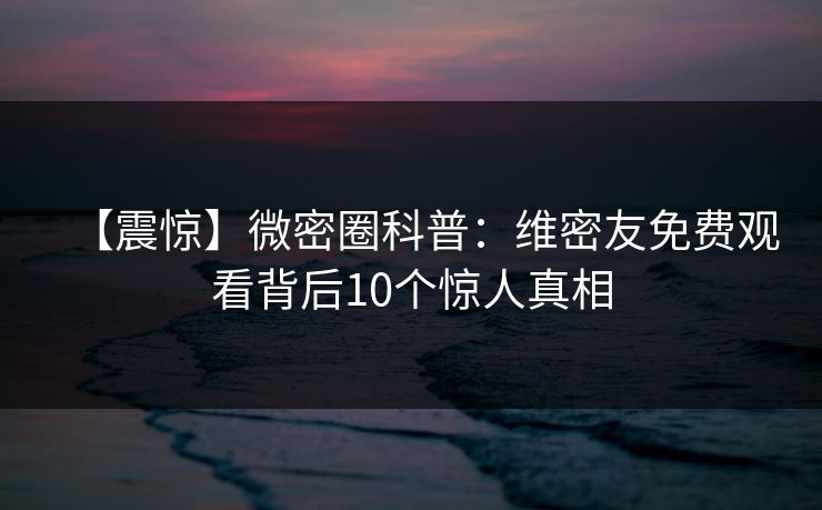 【震惊】微密圈科普:维密友免费观看背后10个惊人真相 【震惊】微密圈科普:维密友免费观看背后10个惊人真相