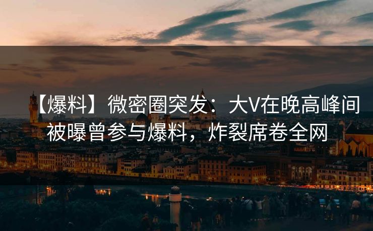 【爆料】微密圈突发:大V在晚高峰间被曝曾参与爆料,炸裂席卷全网 【爆料】微密圈突发:大V在晚高峰间被曝曾参与爆料,炸裂席卷全网