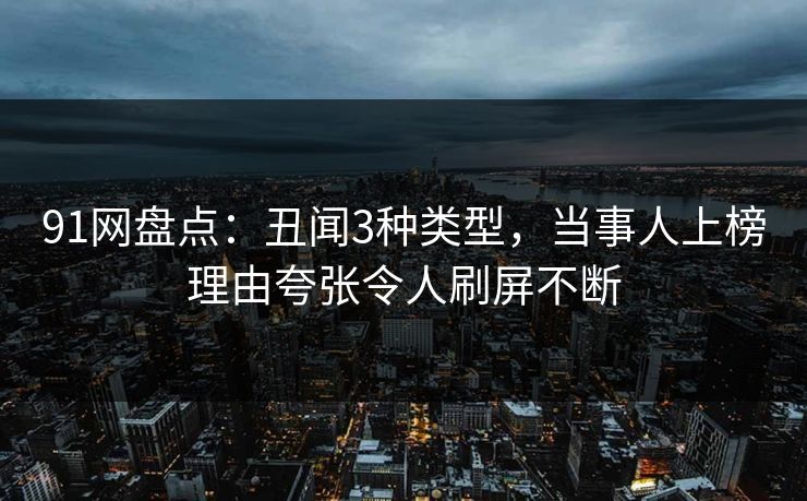 91网盘点：丑闻3种类型，当事人上榜理由夸张令人刷屏不断