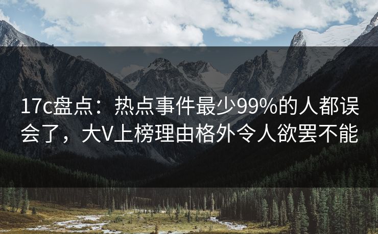 17c盘点：热点事件最少99%的人都误会了，大V上榜理由格外令人欲罢不能
