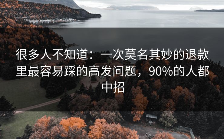很多人不知道:一次莫名其妙的退款里最容易踩的高发问题,90%的人都中招 很多人不知道:一次莫名其妙的退款里最容易踩的高发问题,90%的人都中招