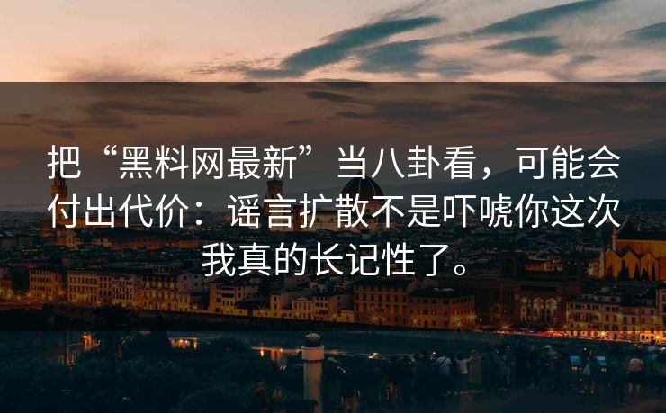 把“黑料网最新”当八卦看，可能会付出代价：谣言扩散不是吓唬你这次我真的长记性了。