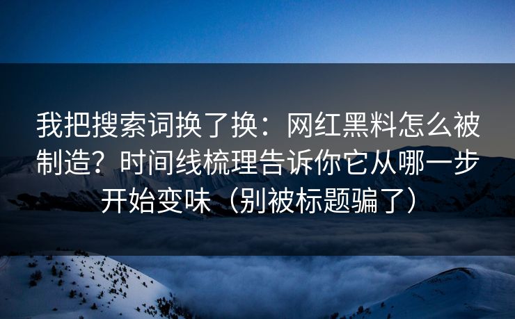 我把搜索词换了换:网红黑料怎么被制造?时间线梳理告诉你它从哪一步开始变味(别被标题骗了) 我把搜索词换了换:网红黑料怎么被制造?时间线梳理告诉你它从哪一步开始变味(别被标题骗了)