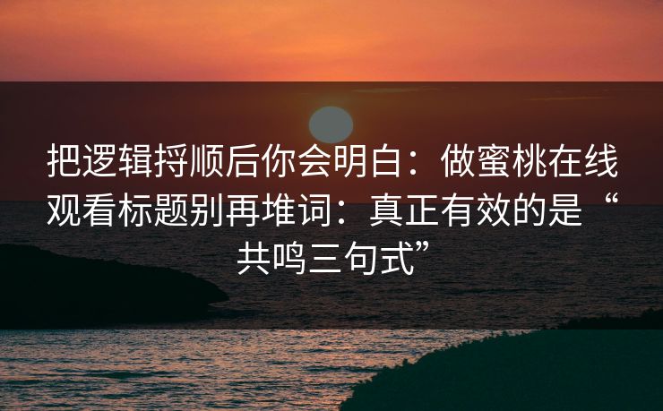 把逻辑捋顺后你会明白：做蜜桃在线观看标题别再堆词：真正有效的是“共鸣三句式”