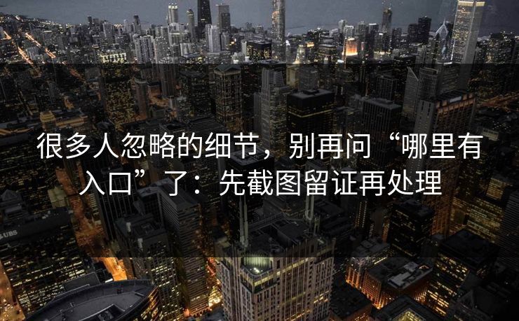 很多人忽略的细节，别再问“哪里有入口”了：先截图留证再处理