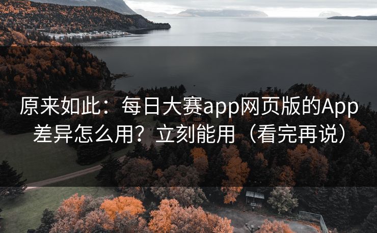 原来如此：每日大赛app网页版的App差异怎么用？立刻能用（看完再说）