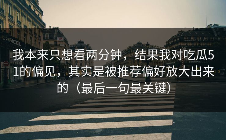 我本来只想看两分钟，结果我对吃瓜51的偏见，其实是被推荐偏好放大出来的（最后一句最关键）